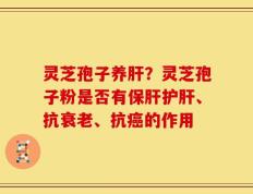 灵芝孢子养肝？灵芝孢子粉是否有保肝护肝、抗衰老、抗癌的作用
