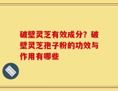 破壁灵芝有效成分？破壁灵芝孢子粉的功效与作用有哪些