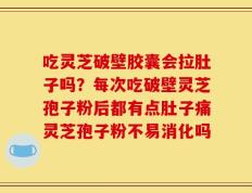 吃灵芝破壁胶囊会拉肚子吗？每次吃破壁灵芝孢子粉后都有点肚子痛灵芝孢子粉不易消化吗