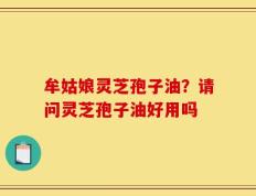 牟姑娘灵芝孢子油？请问灵芝孢子油好用吗