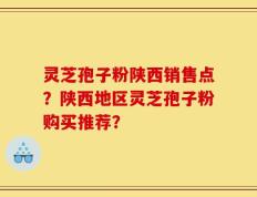 灵芝孢子粉陕西销售点？陕西地区灵芝孢子粉购买推荐？