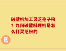 破壁机加工灵芝孢子粉？九阳破壁料理机是怎么打灵芝粉的