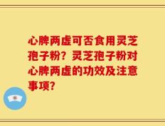 心脾两虚可否食用灵芝孢子粉？灵芝孢子粉对心脾两虚的功效及注意事项？