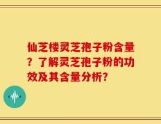 仙芝楼灵芝孢子粉含量？了解灵芝孢子粉的功效及其含量分析？