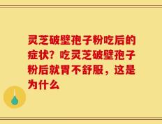 灵芝破壁孢子粉吃后的症状？吃灵芝破壁孢子粉后就胃不舒服，这是为什么