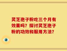 灵芝孢子粉吃三个月有效果吗？探讨灵芝孢子粉的功效和服用方法？