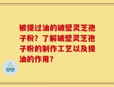被提过油的破壁灵芝孢子粉？了解破壁灵芝孢子粉的制作工艺以及提油的作用？