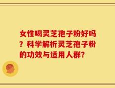 女性喝灵芝孢子粉好吗？科学解析灵芝孢子粉的功效与适用人群？