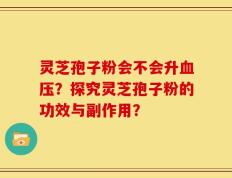 灵芝孢子粉会不会升血压？探究灵芝孢子粉的功效与副作用？