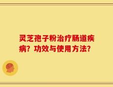 灵芝孢子粉治疗肠道疾病？功效与使用方法？