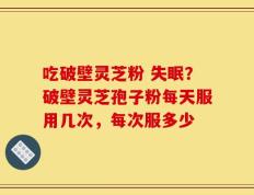 吃破壁灵芝粉 失眠？破壁灵芝孢子粉每天服用几次，每次服多少