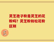 灵芝孢子粉是灵芝的花粉吗？灵芝粉和松花粉区别