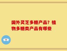 国外灵芝多糖产品？植物多糖类产品有哪些