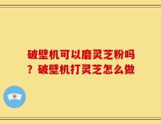 破壁机可以磨灵芝粉吗？破壁机打灵芝怎么做