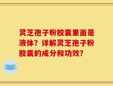 灵芝孢子粉胶囊里面是液体？详解灵芝孢子粉胶囊的成分和功效？
