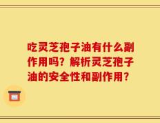 吃灵芝孢子油有什么副作用吗？解析灵芝孢子油的安全性和副作用？