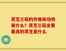 灵芝三萜的作用和功效是什么？灵芝三萜含量最高的灵芝是什么