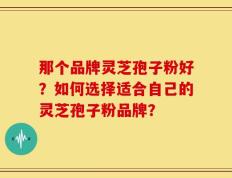 那个品牌灵芝孢子粉好？如何选择适合自己的灵芝孢子粉品牌？