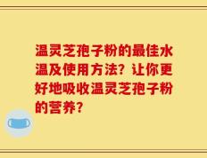 温灵芝孢子粉的最佳水温及使用方法？让你更好地吸收温灵芝孢子粉的营养？
