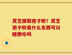 灵芝提取孢子粉？灵芝孢子粉是什么东西可以随便吃吗