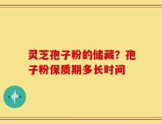 灵芝孢子粉的储藏？孢子粉保质期多长时间