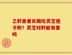 乙肝患者长期吃灵芝孢子粉？灵芝对肝脏有害吗