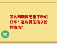 怎么判断灵芝孢子粉的好坏？选购灵芝孢子粉的技巧？