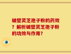 破壁灵芝孢子粉的药效？解析破壁灵芝孢子粉的功效与作用？