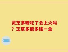 灵芝多糖吃了会上火吗？芝草多糖多钱一盒