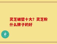 灵芝破壁十大？灵芝粉什么牌子的好