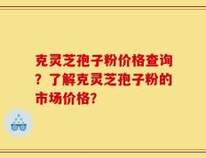 克灵芝孢子粉价格查询？了解克灵芝孢子粉的市场价格？