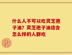 什么人不可以吃灵芝孢子油？灵芝孢子油适合怎么样的人群吃