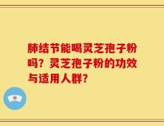 肺结节能喝灵芝孢子粉吗？灵芝孢子粉的功效与适用人群？