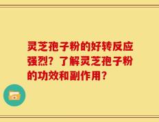灵芝孢子粉的好转反应强烈？了解灵芝孢子粉的功效和副作用？