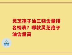 灵芝孢子油三萜含量排名榜表？哪款灵芝孢子油含量高