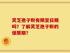 灵芝孢子粉有限至日期吗？了解灵芝孢子粉的保质期？