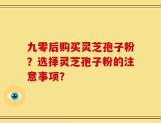 九零后购买灵芝孢子粉？选择灵芝孢子粉的注意事项？