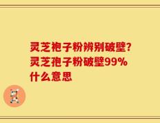 灵芝袍子粉辨别破壁？灵芝孢子粉破壁99%什么意思