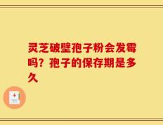 灵芝破壁孢子粉会发霉吗？孢子的保存期是多久