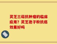 灵芝三萜抗肿瘤的临床应用？灵芝孢子粉抗癌效果好吗