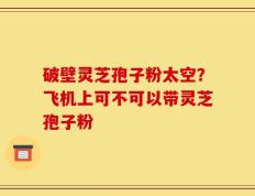 破壁灵芝孢子粉太空？飞机上可不可以带灵芝孢子粉