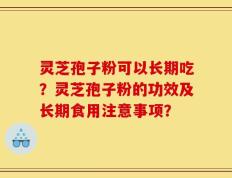 灵芝孢子粉可以长期吃？灵芝孢子粉的功效及长期食用注意事项？