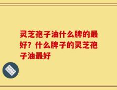 灵芝孢子油什么牌的最好？什么牌子的灵芝孢子油最好