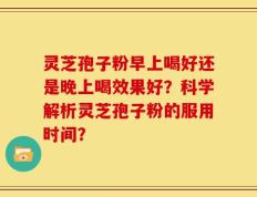 灵芝孢子粉早上喝好还是晚上喝效果好？科学解析灵芝孢子粉的服用时间？
