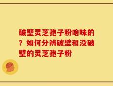 破壁灵芝孢子粉啥味的？如何分辨破壁和没破壁的灵芝孢子粉