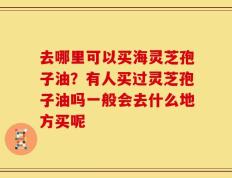 去哪里可以买海灵芝孢子油？有人买过灵芝孢子油吗一般会去什么地方买呢