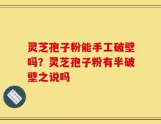 灵芝孢子粉能手工破壁吗？灵芝孢子粉有半破壁之说吗
