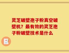 灵芝破壁孢子粉真空破壁机？最有效的灵芝孢子粉破壁技术是什么