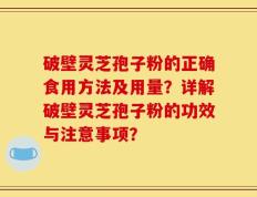 破壁灵芝孢子粉的正确食用方法及用量？详解破壁灵芝孢子粉的功效与注意事项？