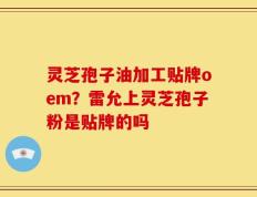 灵芝孢子油加工贴牌oem？雷允上灵芝孢子粉是贴牌的吗